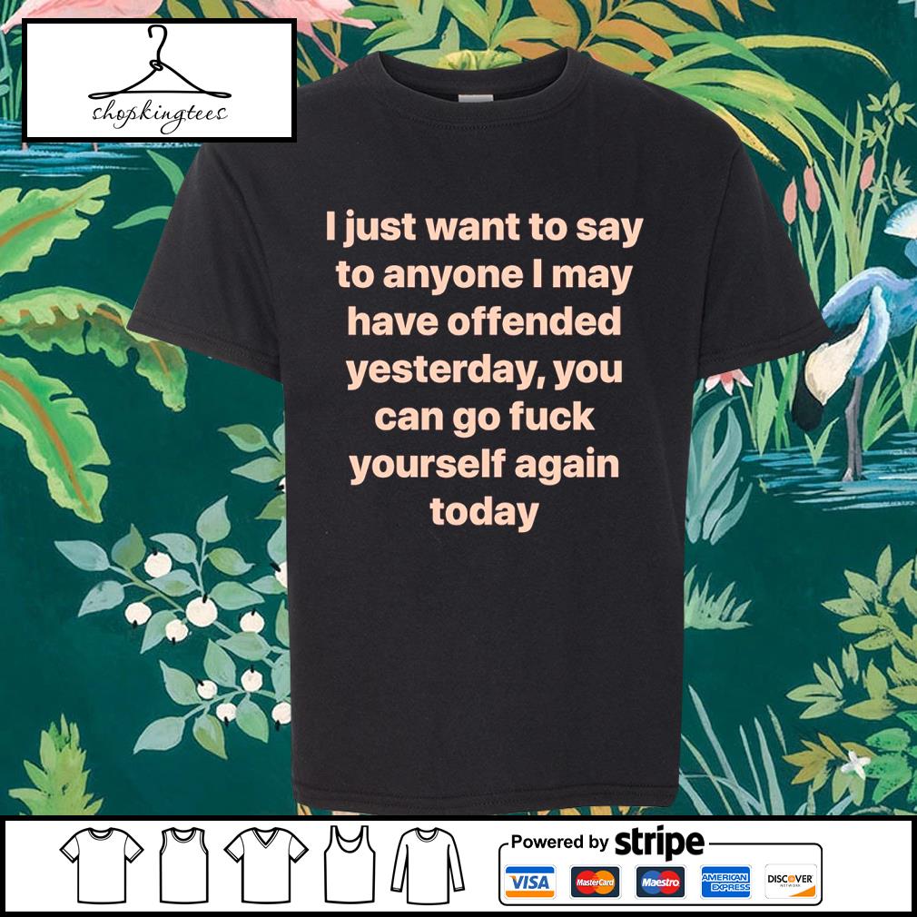 Funny i Just Want To Say To Anyone I May Have Offended Yesterday You Can Go Fuck Yourself Again Today Shirt