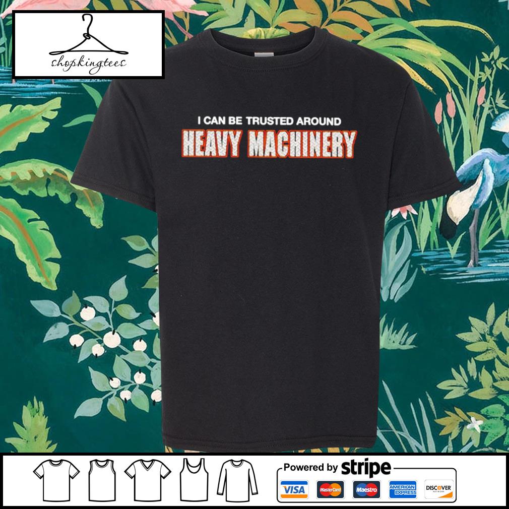 Official official I Can Be Trusted Around Heavy Machinery Shirt